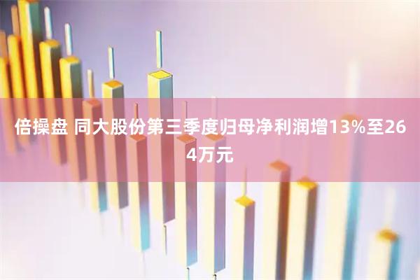 倍操盘 同大股份第三季度归母净利润增13%至264万元