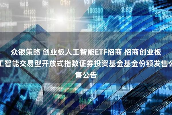 众银策略 创业板人工智能ETF招商 招商创业板人工智能交易型开放式指数证券投资基金基金份额发售公告