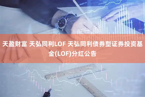 天盈财富 天弘同利LOF 天弘同利债券型证券投资基金(LOF)分红公告