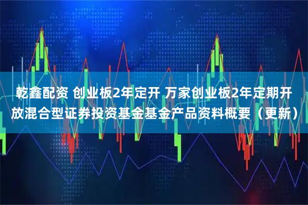 乾鑫配资 创业板2年定开 万家创业板2年定期开放混合型证券投资基金基金产品资料概要（更新）