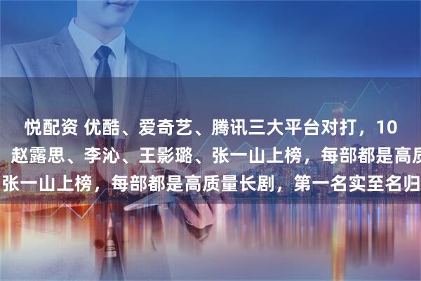 悦配资 优酷、爱奇艺、腾讯三大平台对打，10月正在热播爆火影视剧，赵露思、李沁、王影璐、张一山上榜，每部都是高质量长剧，第一名实至名归