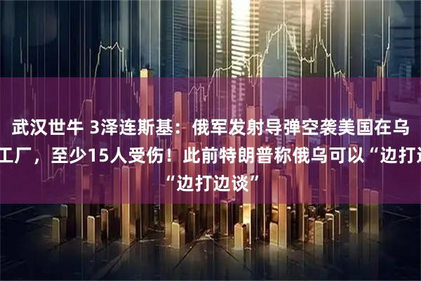 武汉世牛 3泽连斯基:俄军发射导弹空袭美国在乌一家工厂,至少15人受伤!此前特朗普称俄乌可以“边打边谈”