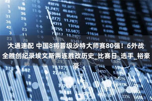 大通速配 中国8将晋级沙特大师赛80强!6外战全胜创纪录埃文斯两连胜改历史_比赛日_选手_裕豪