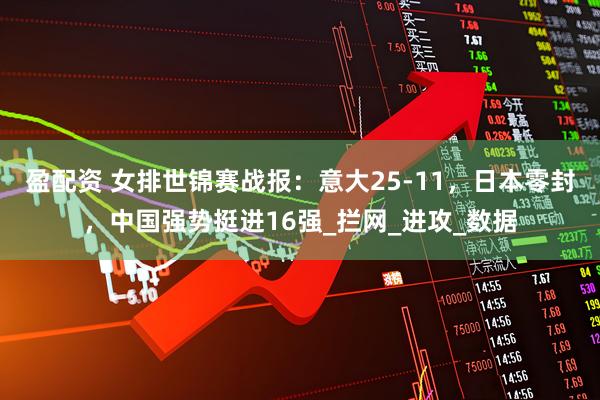 盈配资 女排世锦赛战报:意大25-11,日本零封,中国强势挺进16强_拦网_进攻_数据