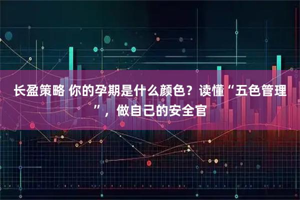 长盈策略 你的孕期是什么颜色？读懂“五色管理”，做自己的安全官