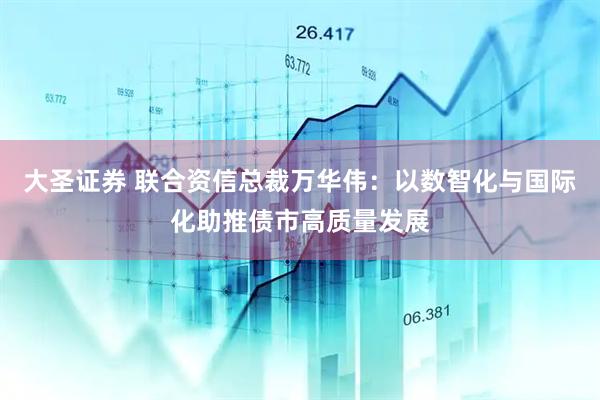 大圣证券 联合资信总裁万华伟:以数智化与国际化助推债市高质量发展
