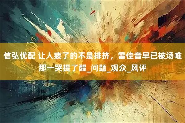 信弘优配 让人疲了的不是排挤，雷佳音早已被汤唯那一哭提了醒_问题_观众_风评