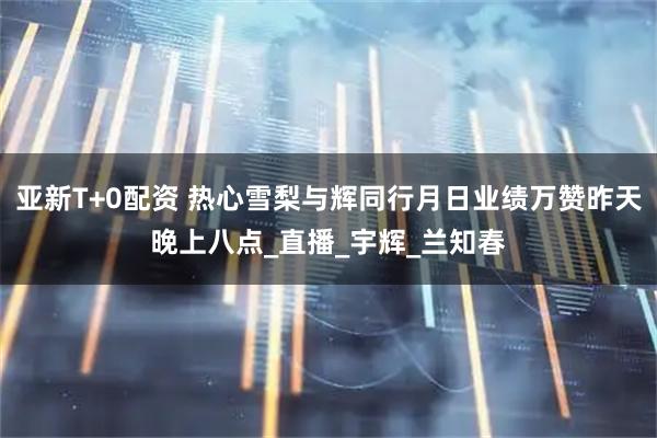 亚新T+0配资 热心雪梨与辉同行月日业绩万赞昨天晚上八点_直播_宇辉_兰知春