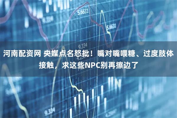 河南配资网 央媒点名怒批！嘴对嘴喂糖、过度肢体接触，求这些NPC别再擦边了
