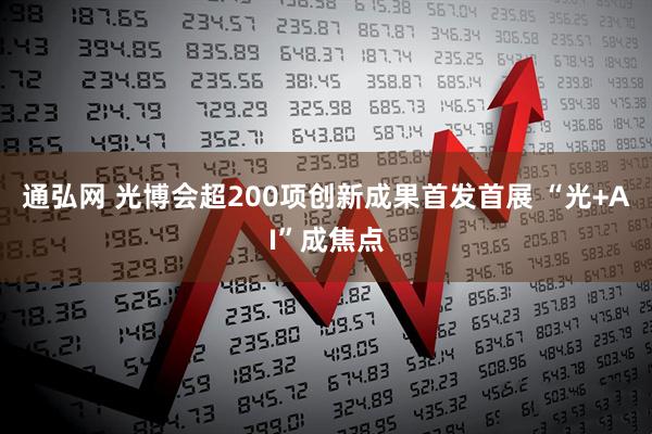 通弘网 光博会超200项创新成果首发首展 “光+AI”成焦点