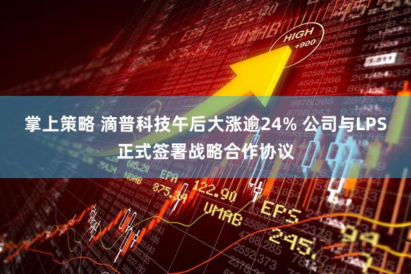 掌上策略 滴普科技午后大涨逾24% 公司与LPS正式签署战略合作协议