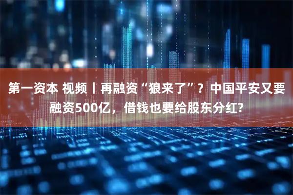 第一资本 视频丨再融资“狼来了”？中国平安又要融资500亿，借钱也要给股东分红?