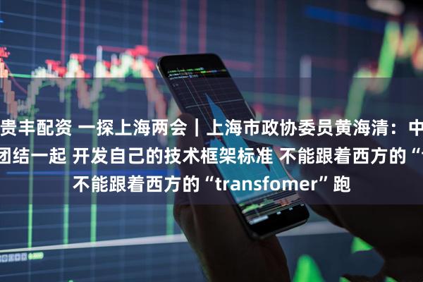 贵丰配资 一探上海两会|上海市政协委员黄海清:中国大模型公司要团结一起 开发自己的技术框架标准 不能跟着西方的“transfomer”跑
