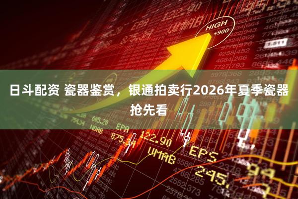 日斗配资 瓷器鉴赏，银通拍卖行2026年夏季瓷器抢先看