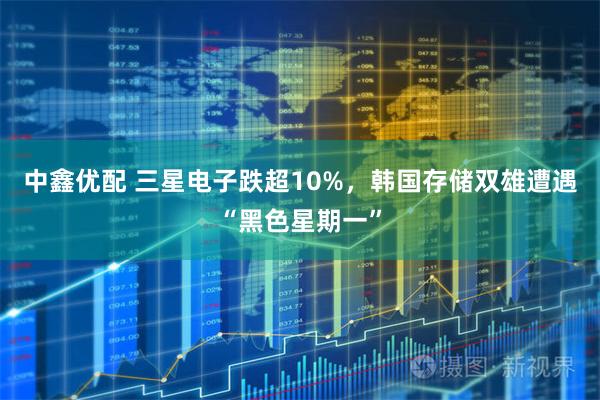 中鑫优配 三星电子跌超10%，韩国存储双雄遭遇“黑色星期一”