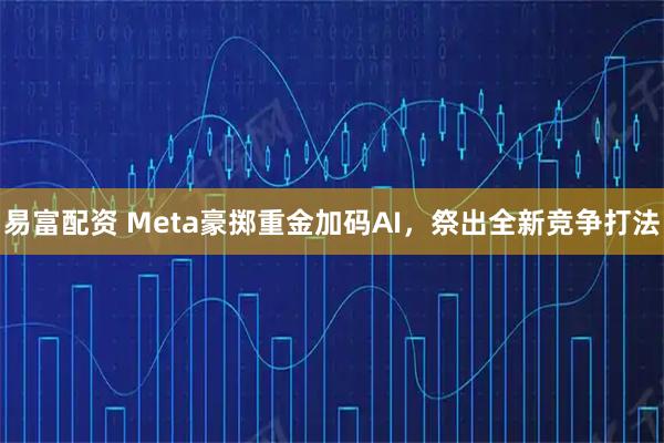 易富配资 Meta豪掷重金加码AI，祭出全新竞争打法