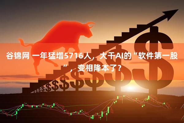 谷锦网 一年猛增5716人，大干AI的“软件第一股”，变相降本了？