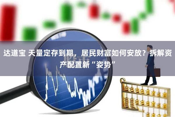 达道宝 天量定存到期,居民财富如何安放?拆解资产配置新“姿势”