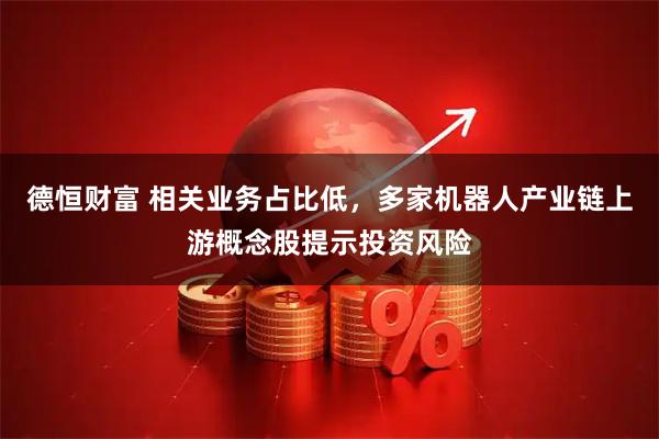 德恒财富 相关业务占比低,多家机器人产业链上游概念股提示投资风险