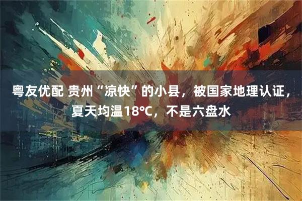 粤友优配 贵州“凉快”的小县,被国家地理认证,夏天均温18℃,不是六盘水