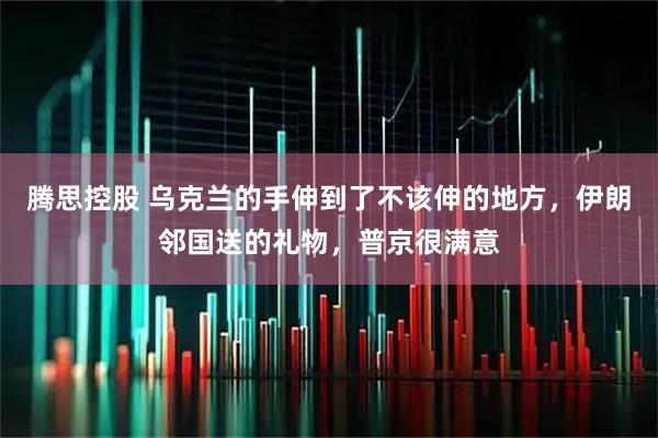 腾思控股 乌克兰的手伸到了不该伸的地方，伊朗邻国送的礼物，普京很满意