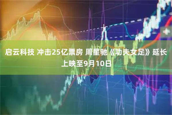 启云科技 冲击25亿票房 周星驰《功夫女足》延长上映至9月10日