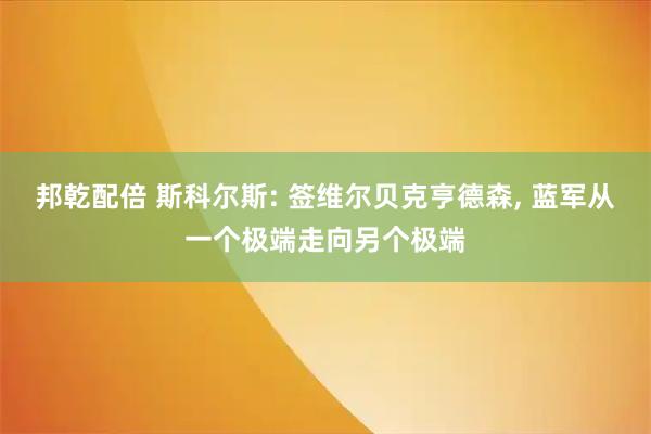 邦乾配倍 斯科尔斯: 签维尔贝克亨德森, 蓝军从一个极端走向另个极端
