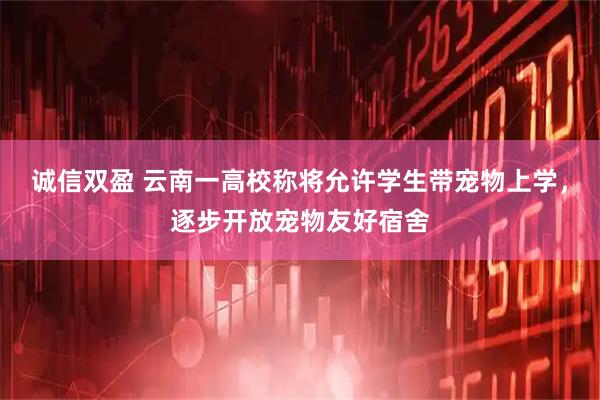 诚信双盈 云南一高校称将允许学生带宠物上学，逐步开放宠物友好宿舍