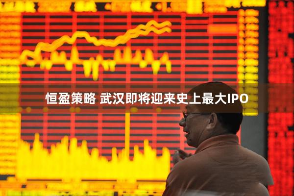 恒盈策略 武汉即将迎来史上最大IPO