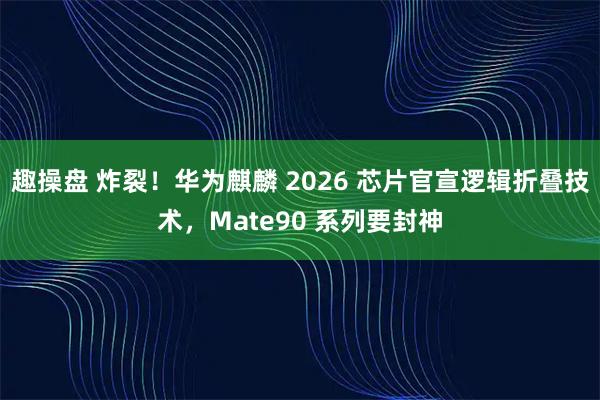 趣操盘 炸裂！华为麒麟 2026 芯片官宣逻辑折叠技术，Mate90 系列要封神