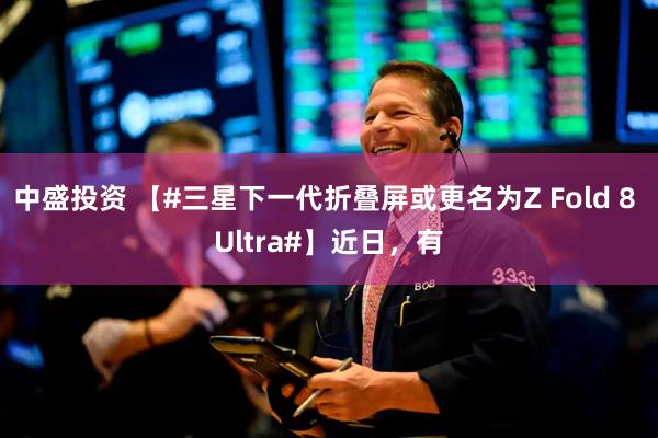 中盛投资 【#三星下一代折叠屏或更名为Z Fold 8 Ultra#】近日，有